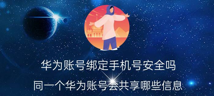 华为账号绑定手机号安全吗 同一个华为账号会共享哪些信息？